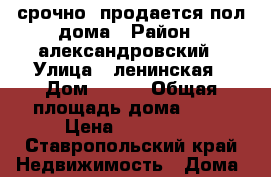 срочно  продается пол дома › Район ­ александровский › Улица ­ ленинская › Дом ­ 5/1 › Общая площадь дома ­ 67 › Цена ­ 800 000 - Ставропольский край Недвижимость » Дома, коттеджи, дачи продажа   . Ставропольский край